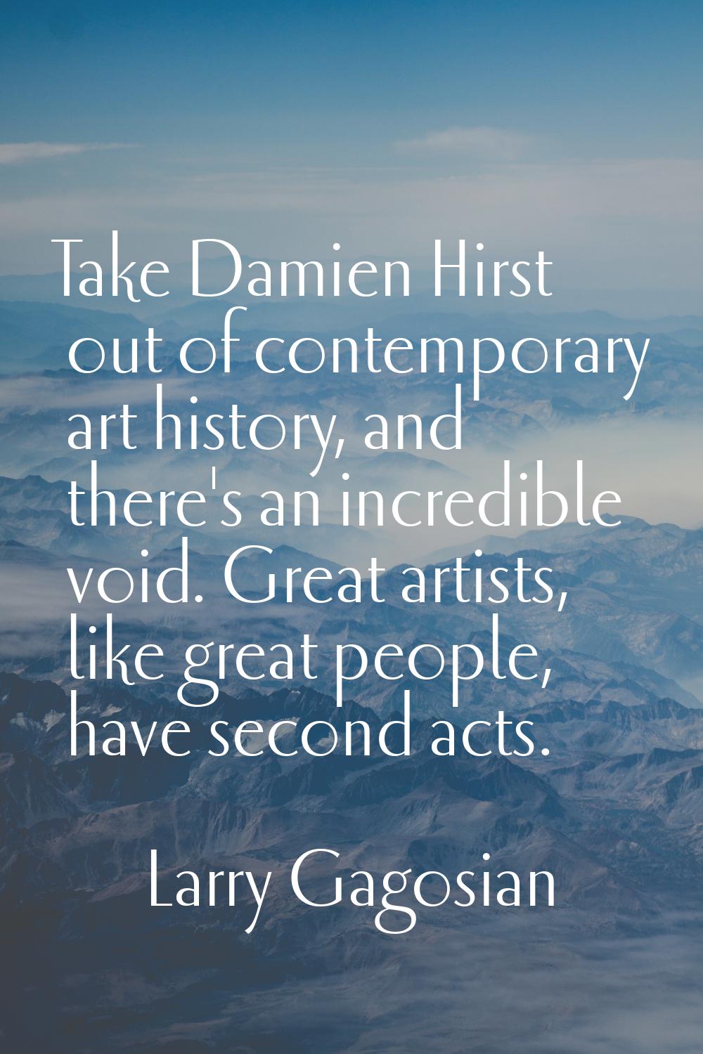 Take Damien Hirst out of contemporary art history, and there's an incredible void. Great artists, l