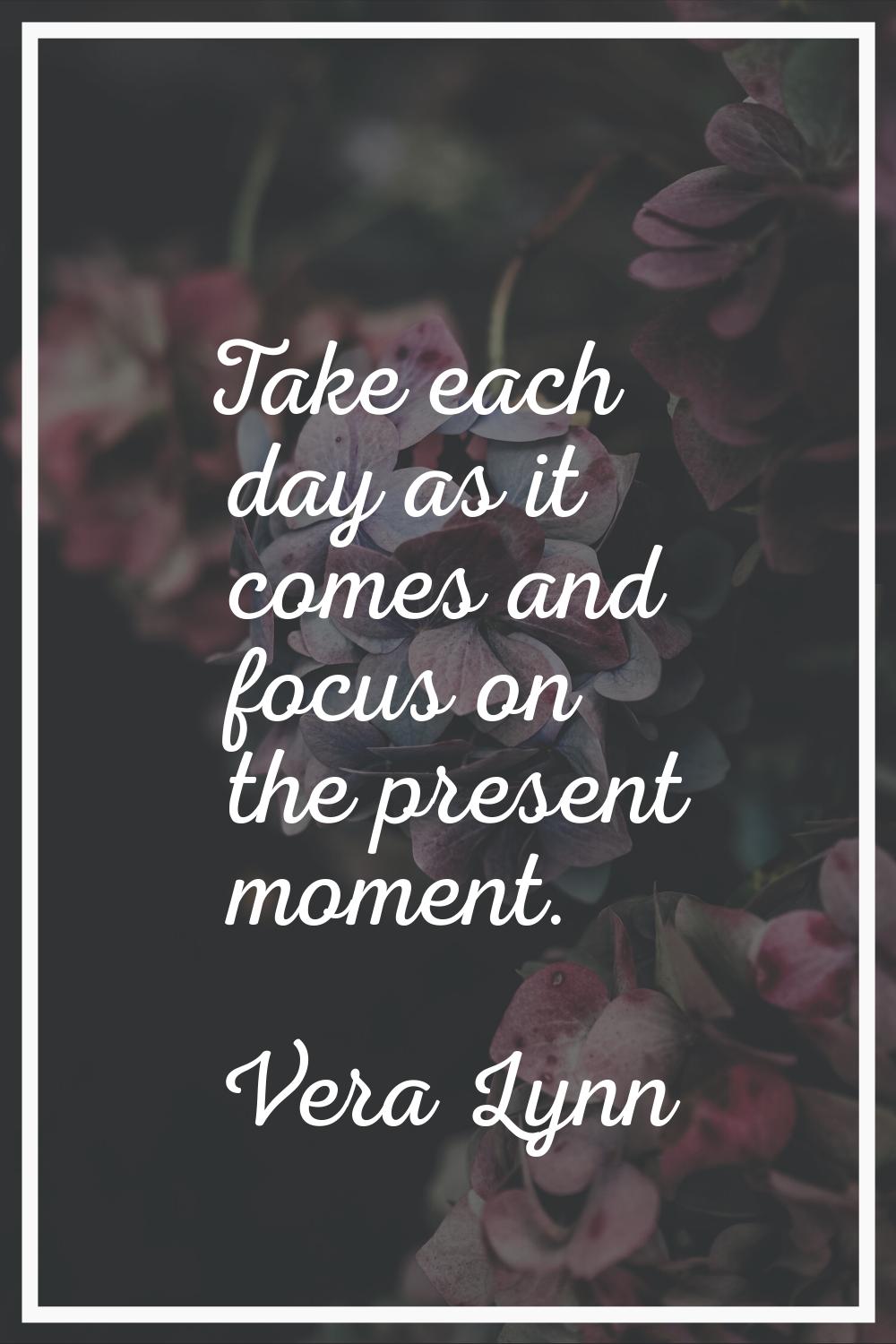Take each day as it comes and focus on the present moment.