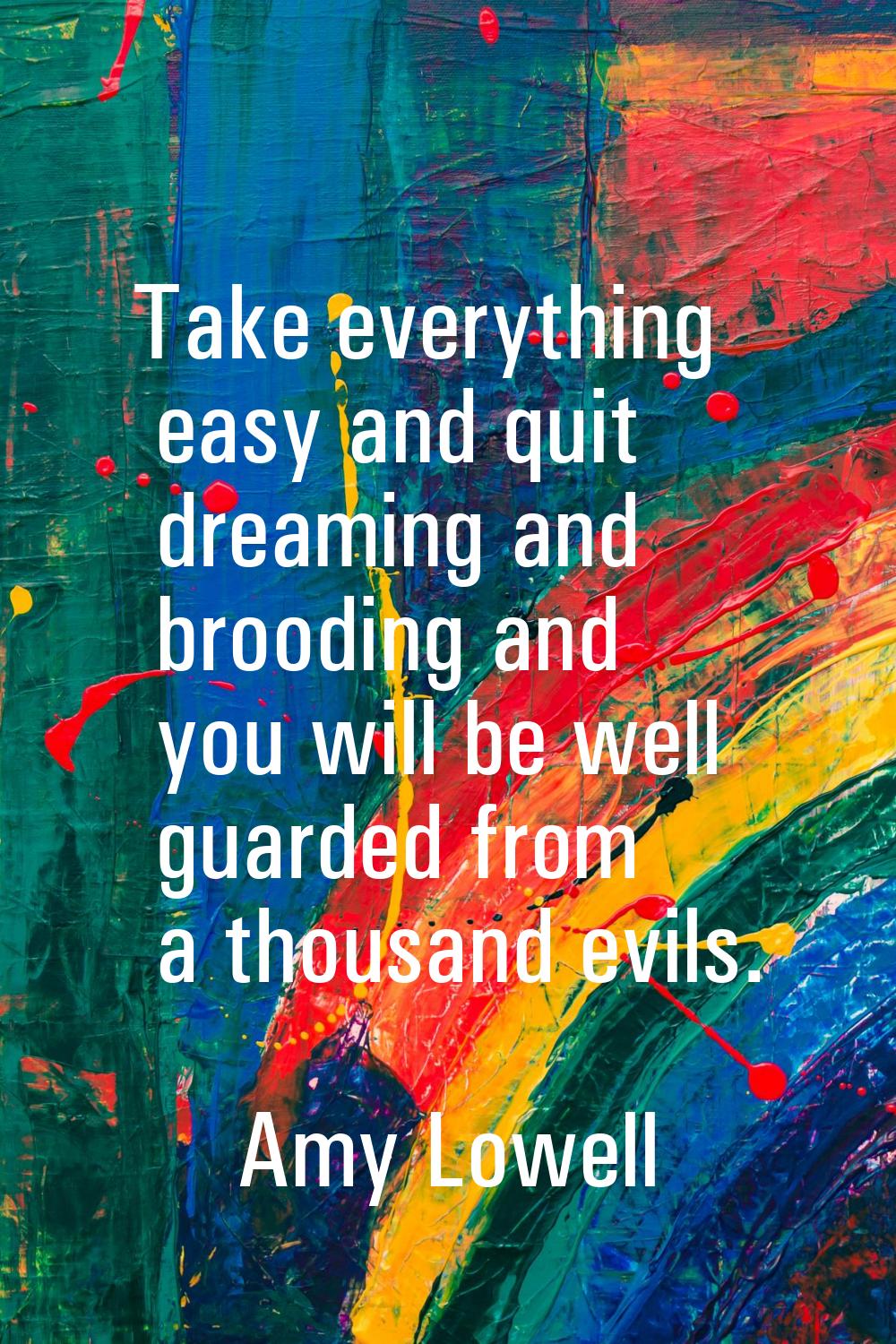 Take everything easy and quit dreaming and brooding and you will be well guarded from a thousand ev