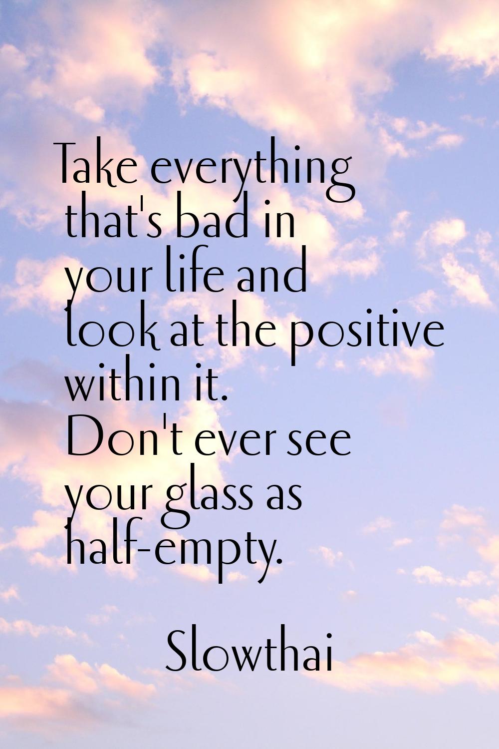 Take everything that's bad in your life and look at the positive within it. Don't ever see your gla
