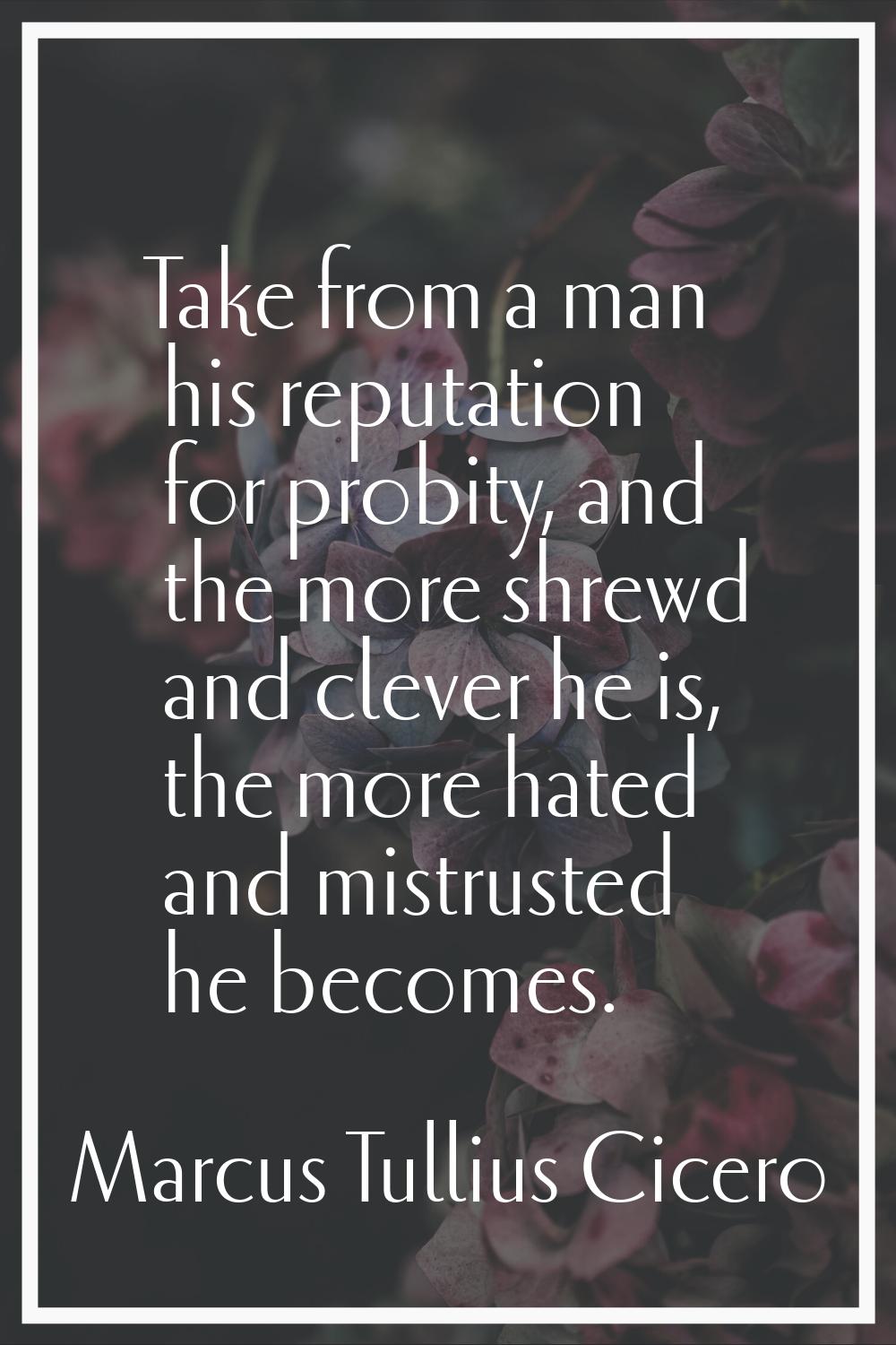 Take from a man his reputation for probity, and the more shrewd and clever he is, the more hated an