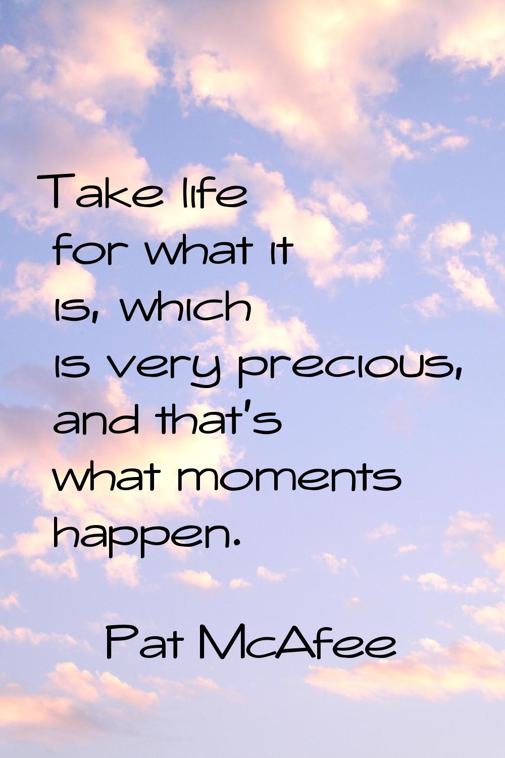 Take life for what it is, which is very precious, and that's what moments happen.