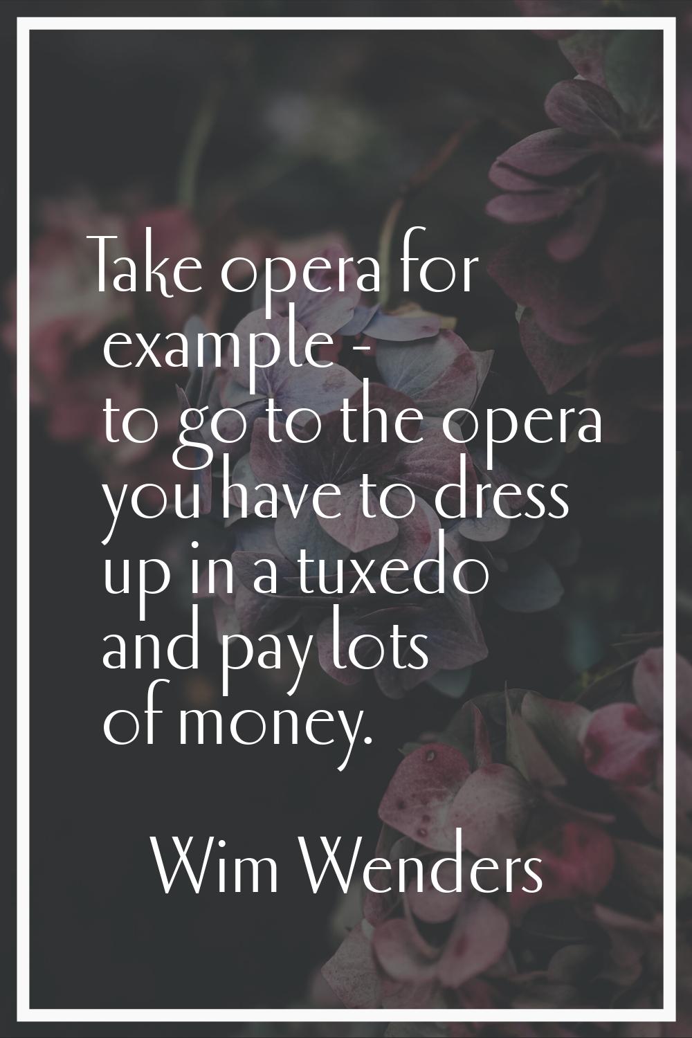 Take opera for example - to go to the opera you have to dress up in a tuxedo and pay lots of money.