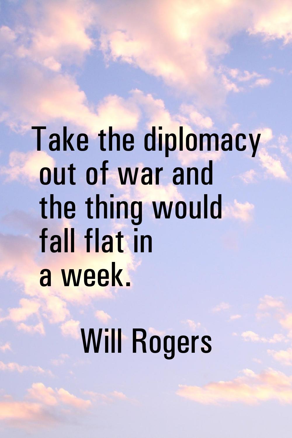 Take the diplomacy out of war and the thing would fall flat in a week.