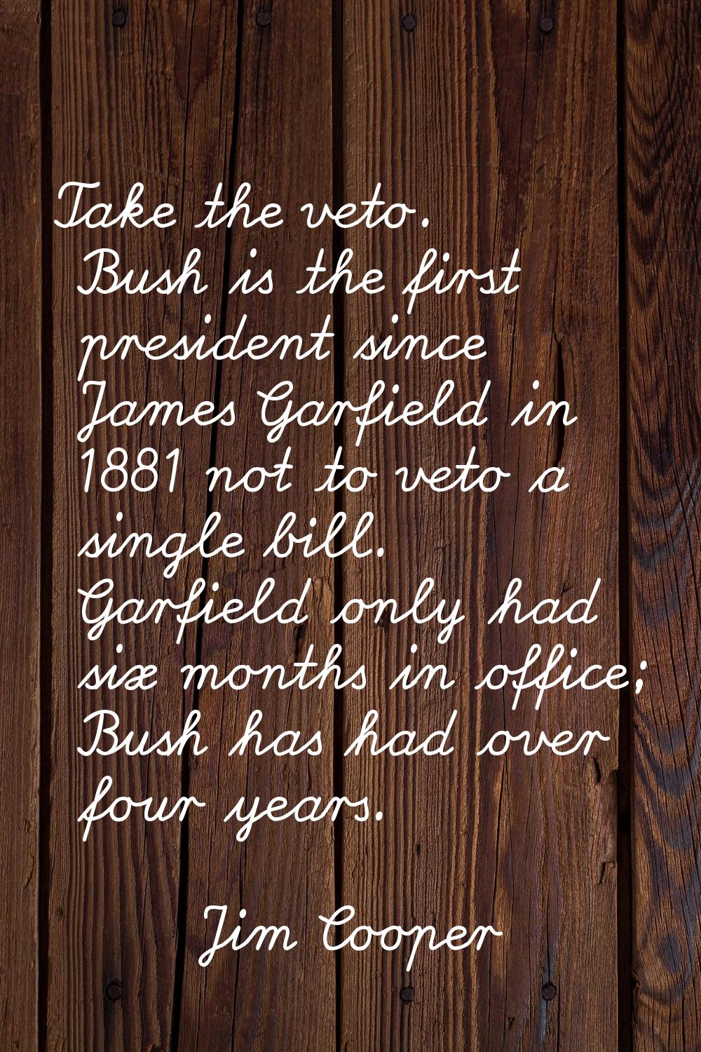 Take the veto. Bush is the first president since James Garfield in 1881 not to veto a single bill. 