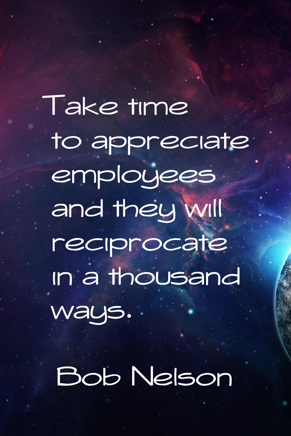 Take time to appreciate employees and they will reciprocate in a thousand ways.