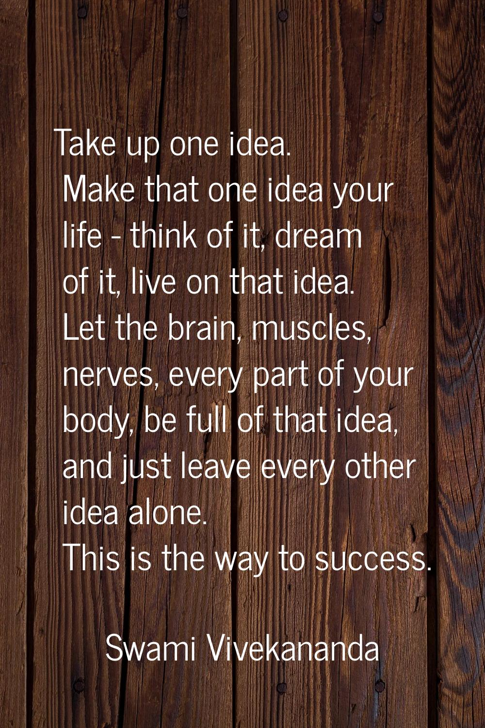 Take up one idea. Make that one idea your life - think of it, dream of it, live on that idea. Let t