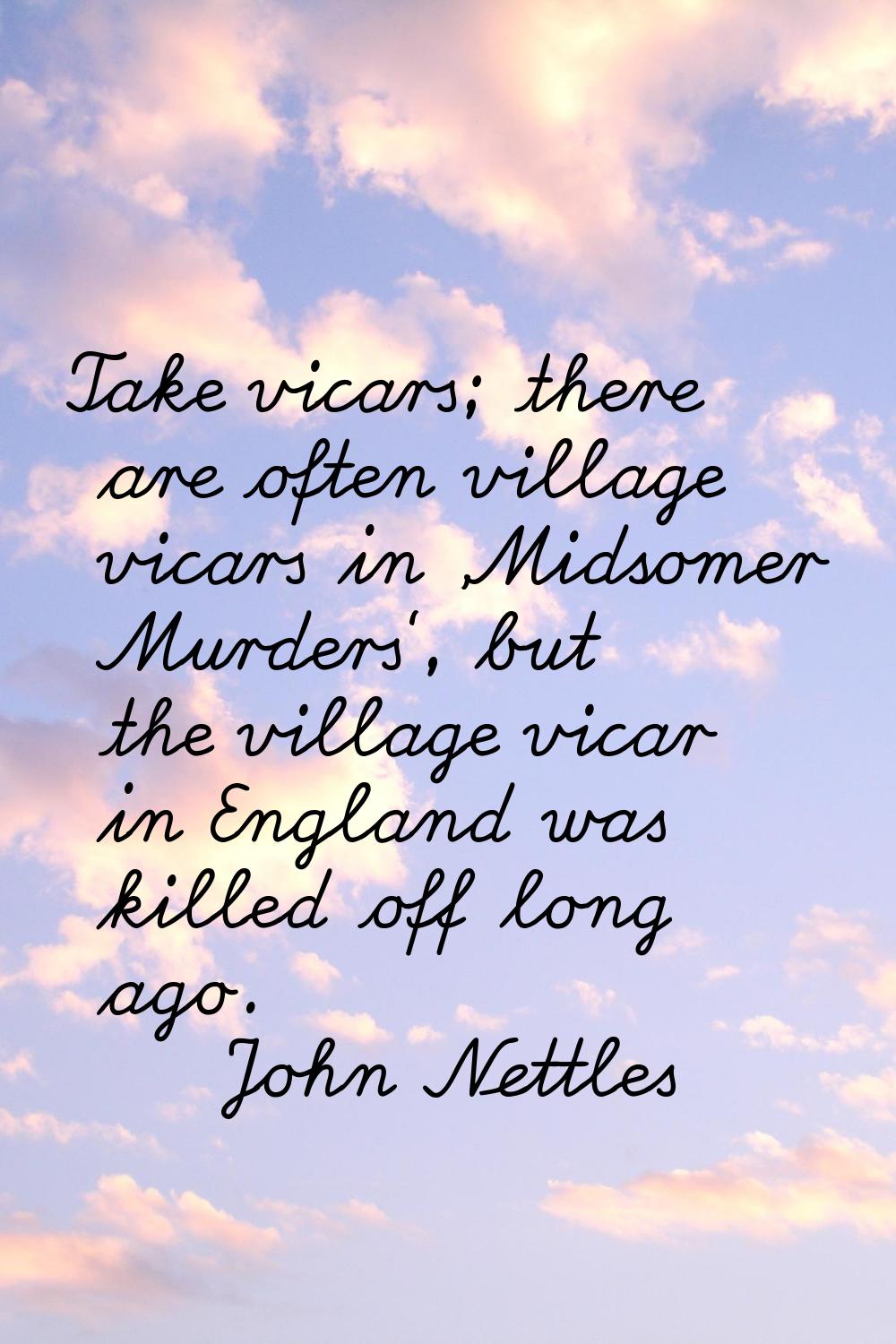 Take vicars; there are often village vicars in 'Midsomer Murders', but the village vicar in England
