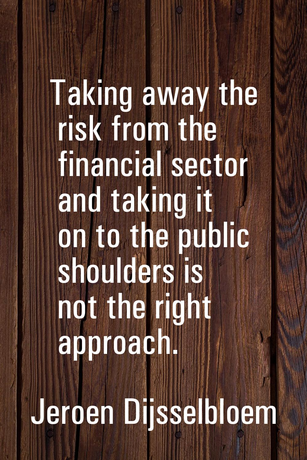 Taking away the risk from the financial sector and taking it on to the public shoulders is not the 
