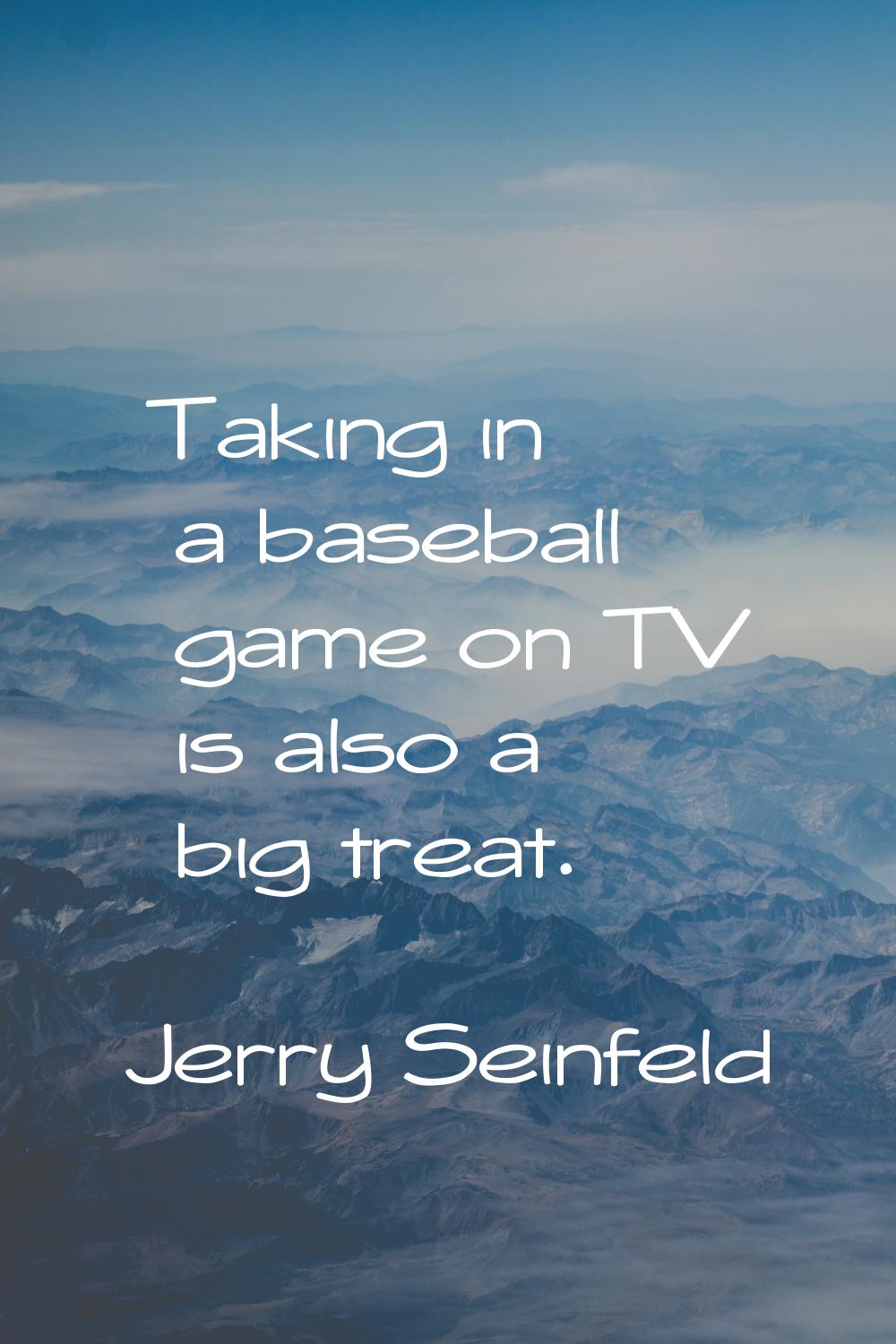 Taking in a baseball game on TV is also a big treat.
