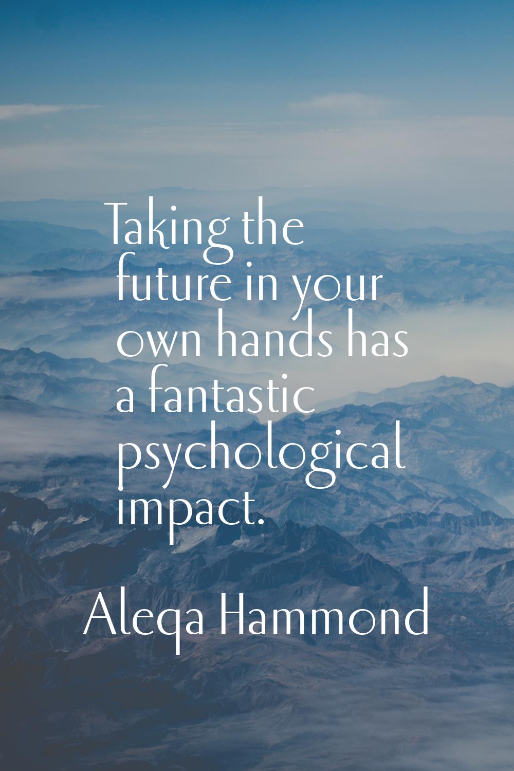 Taking the future in your own hands has a fantastic psychological impact.