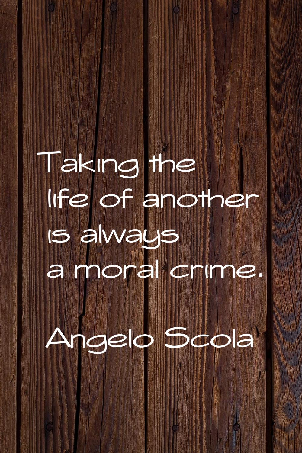 Taking the life of another is always a moral crime.