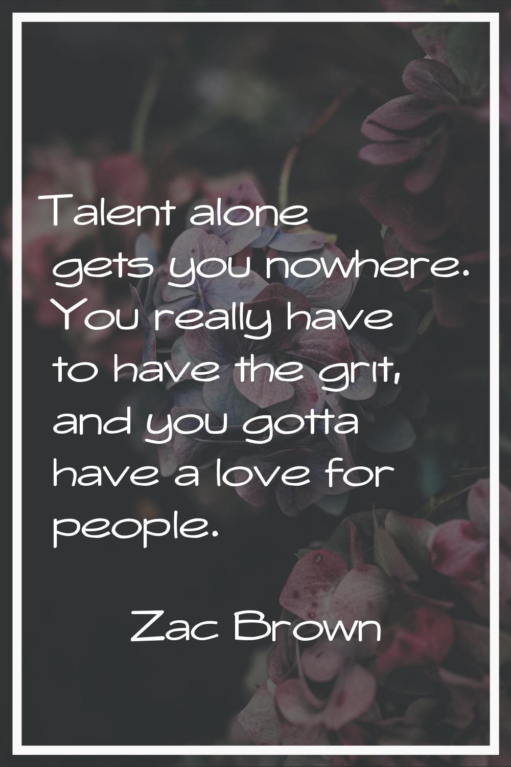 Talent alone gets you nowhere. You really have to have the grit, and you gotta have a love for peop
