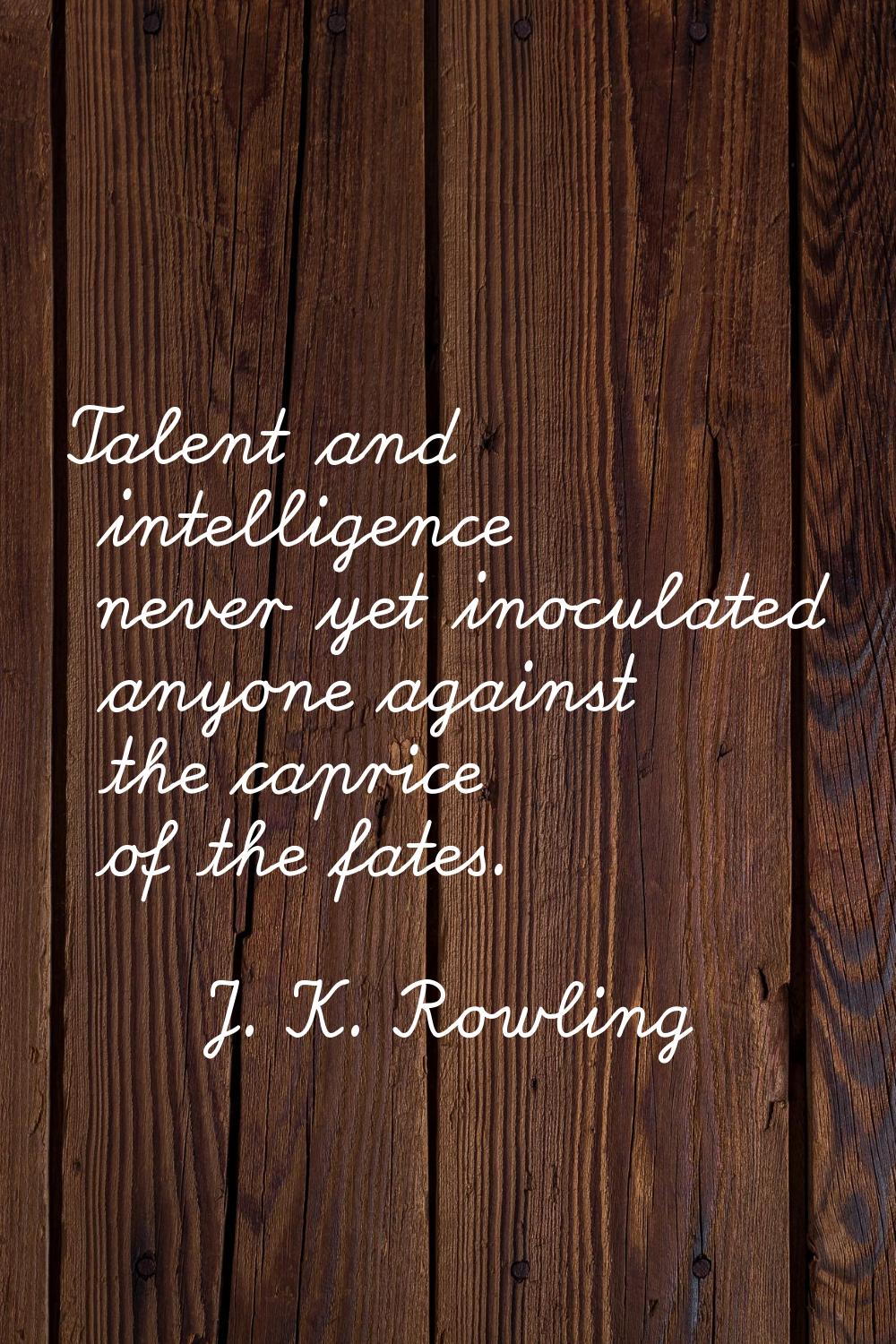 Talent and intelligence never yet inoculated anyone against the caprice of the fates.