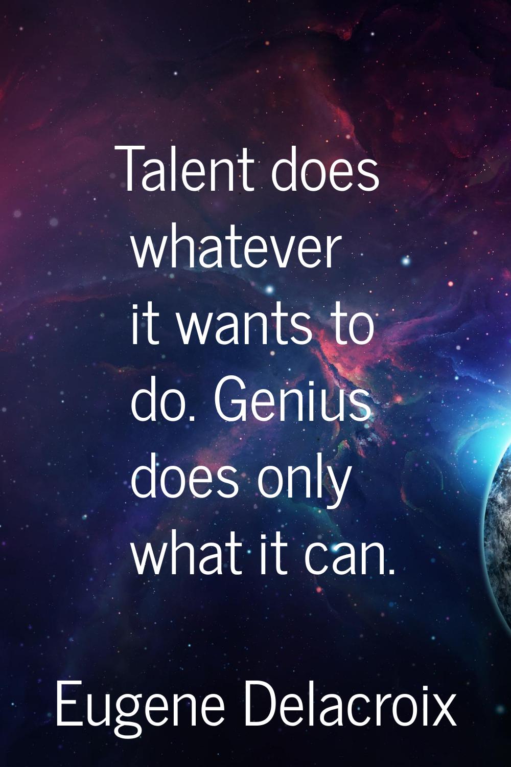 Talent does whatever it wants to do. Genius does only what it can.