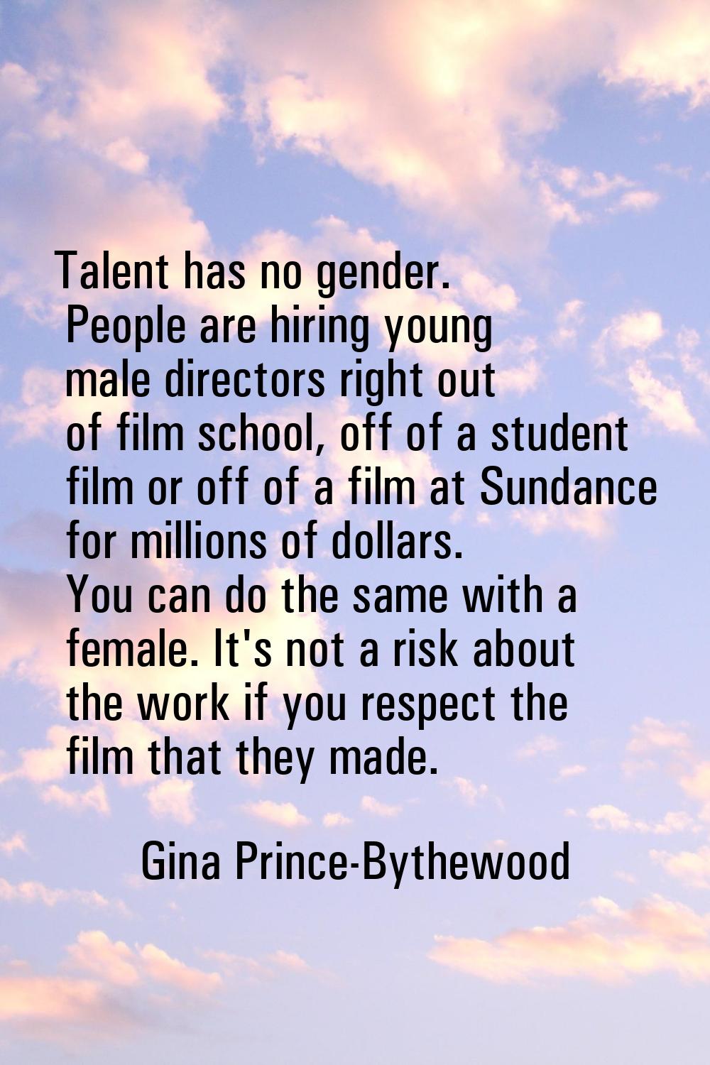 Talent has no gender. People are hiring young male directors right out of film school, off of a stu