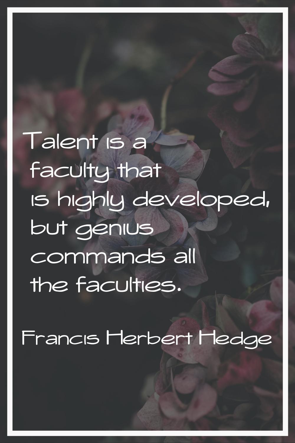 Talent is a faculty that is highly developed, but genius commands all the faculties.