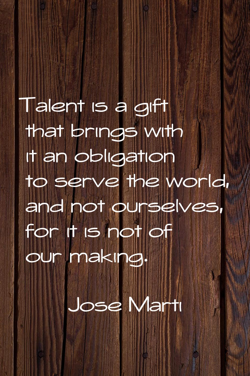 Talent is a gift that brings with it an obligation to serve the world, and not ourselves, for it is
