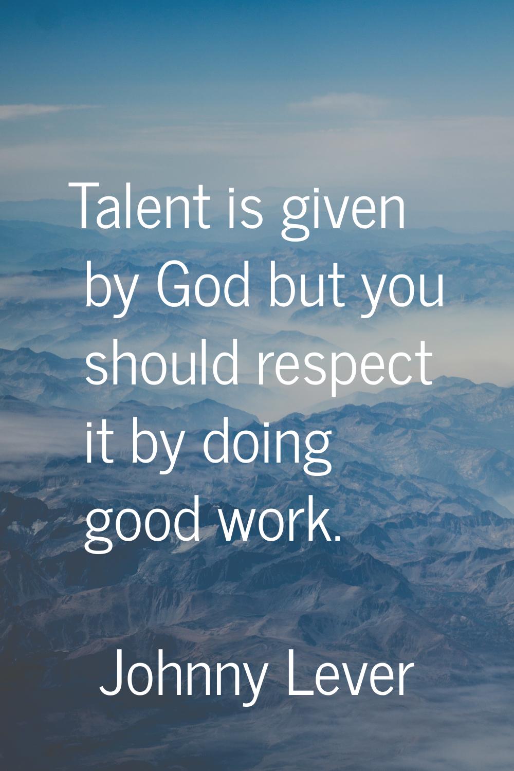 Talent is given by God but you should respect it by doing good work.