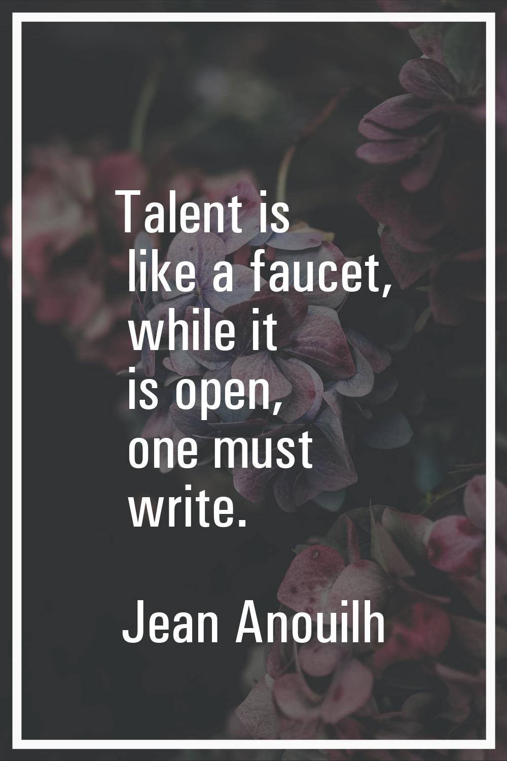 Talent is like a faucet, while it is open, one must write.