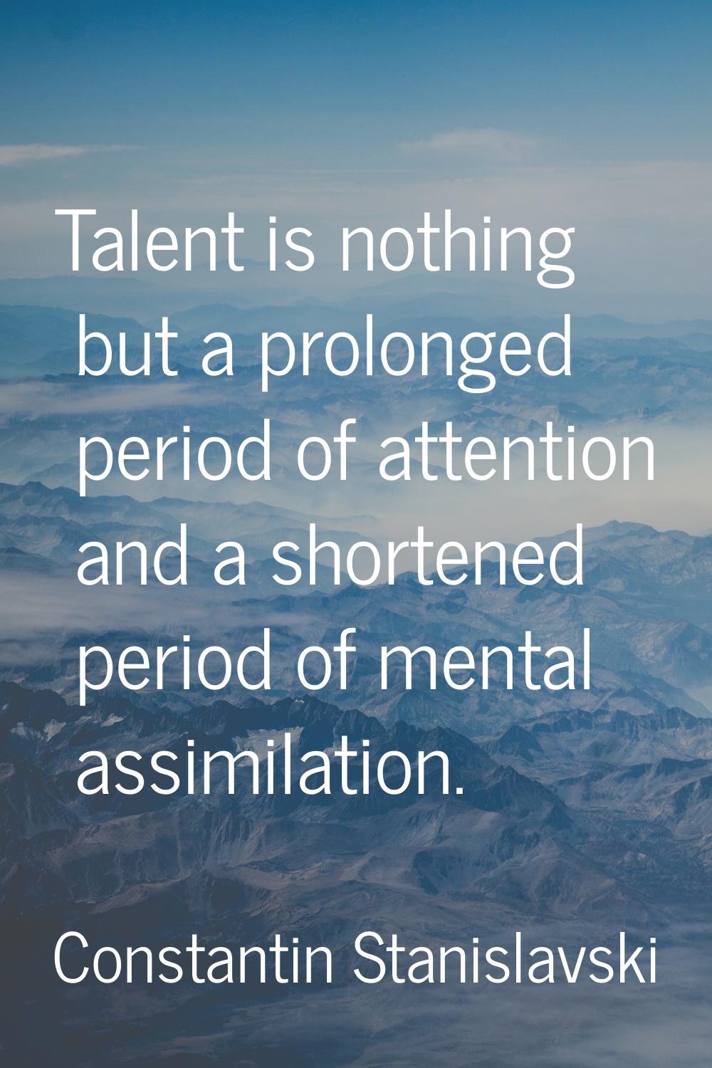 Talent is nothing but a prolonged period of attention and a shortened period of mental assimilation