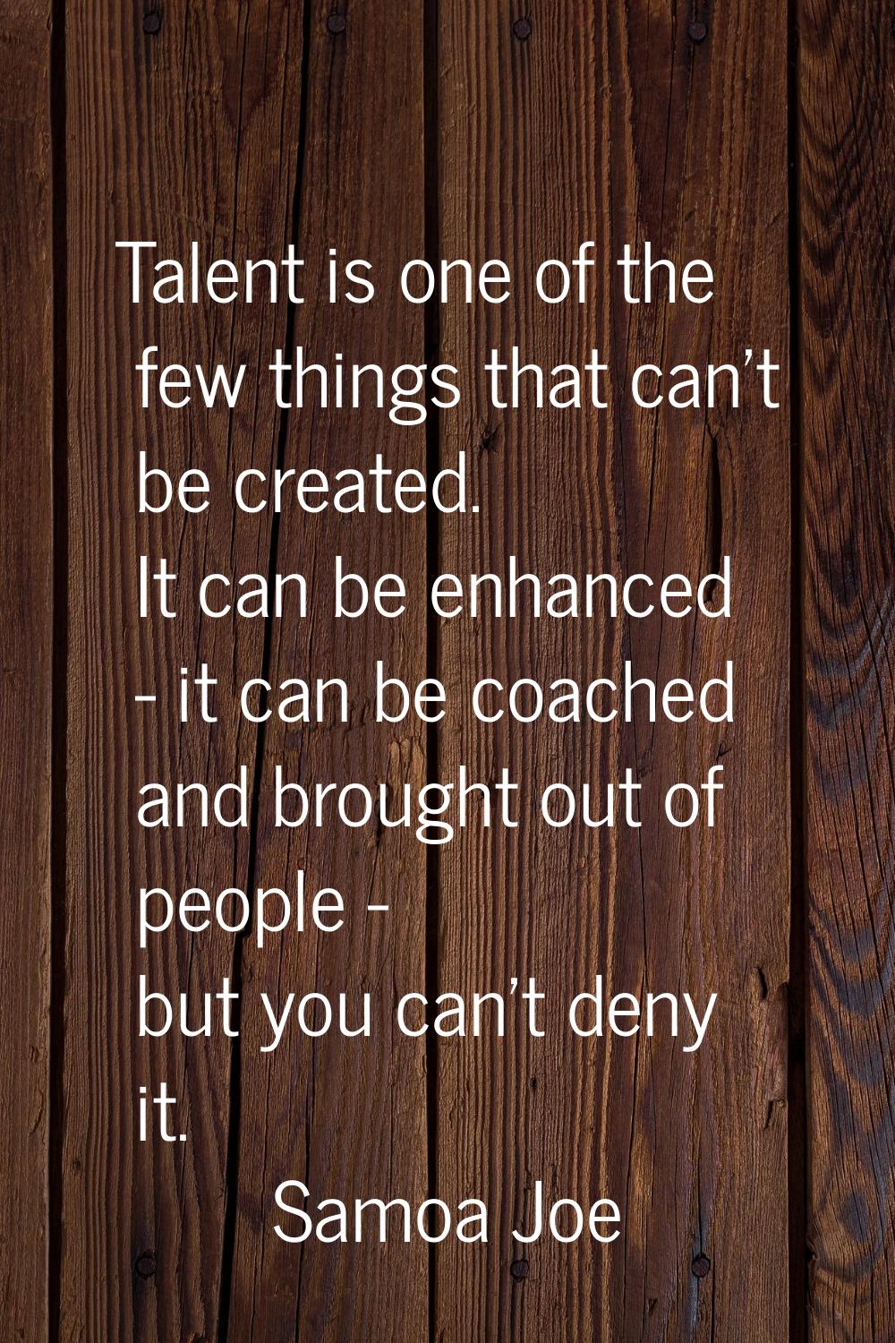 Talent is one of the few things that can't be created. It can be enhanced - it can be coached and b