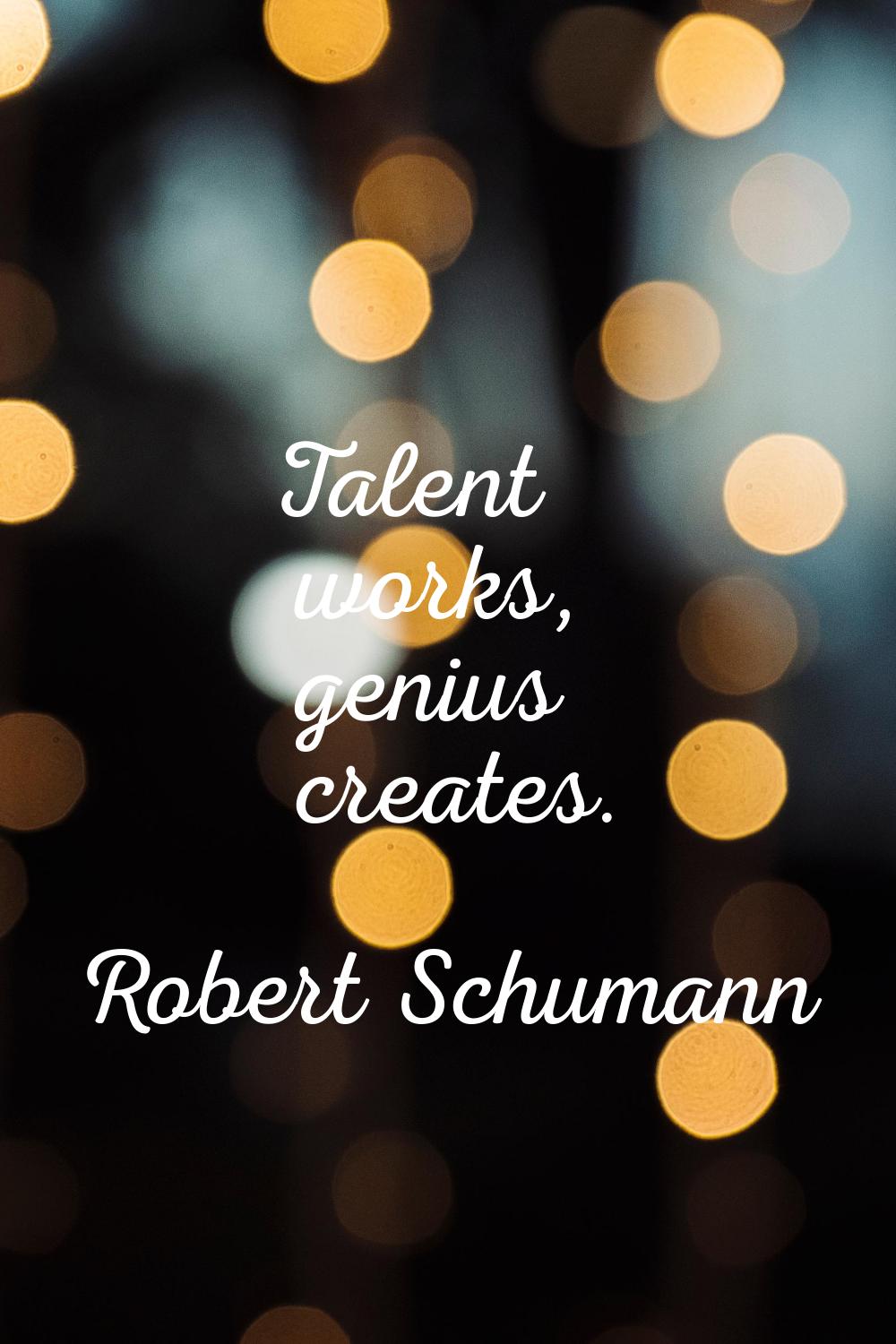 Talent works, genius creates.