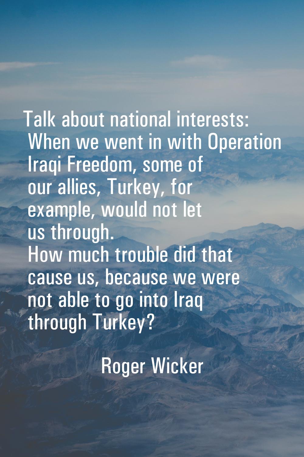 Talk about national interests: When we went in with Operation Iraqi Freedom, some of our allies, Tu
