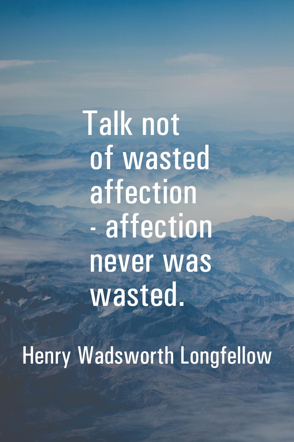 Talk not of wasted affection - affection never was wasted.