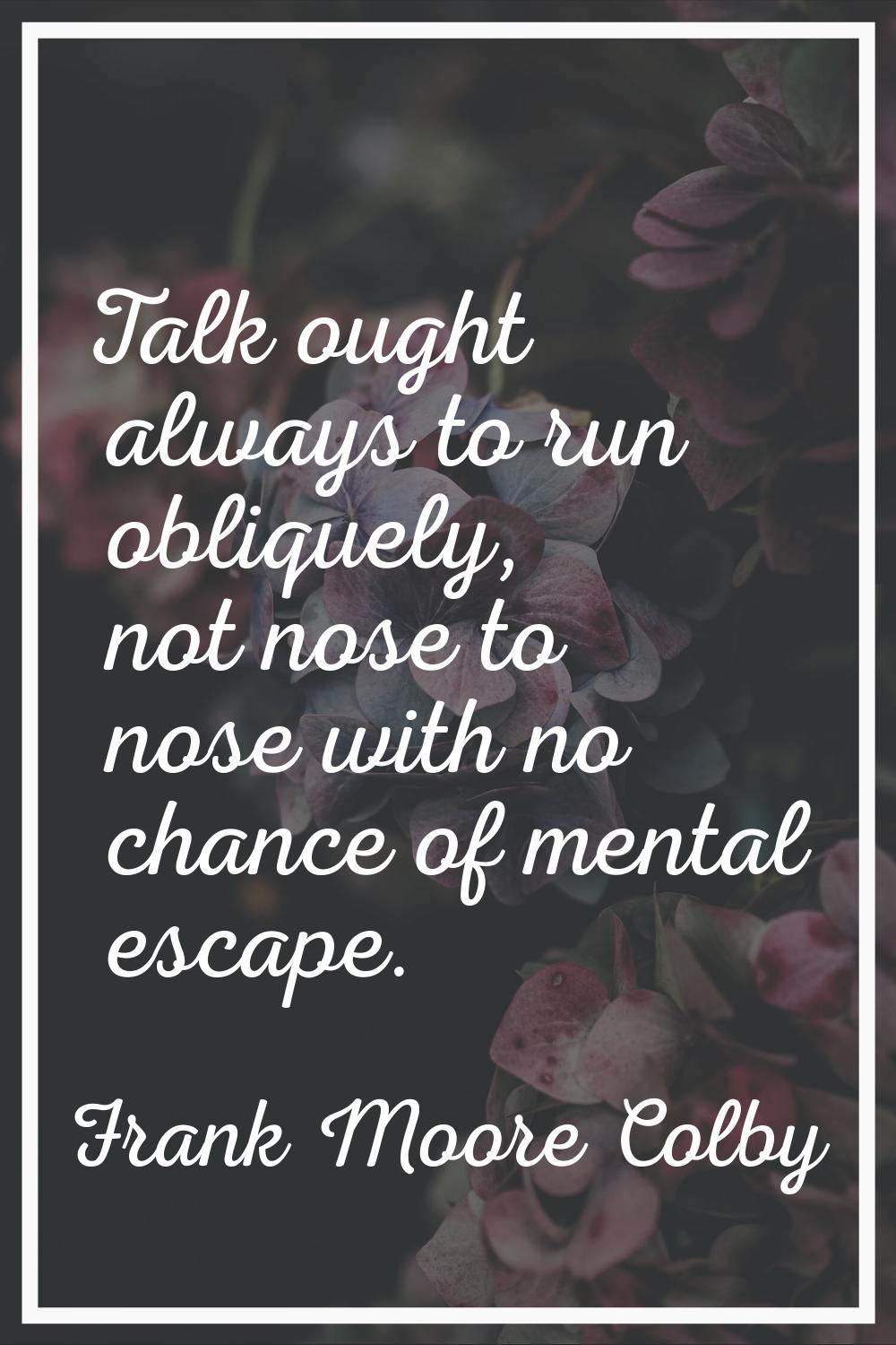 Talk ought always to run obliquely, not nose to nose with no chance of mental escape.