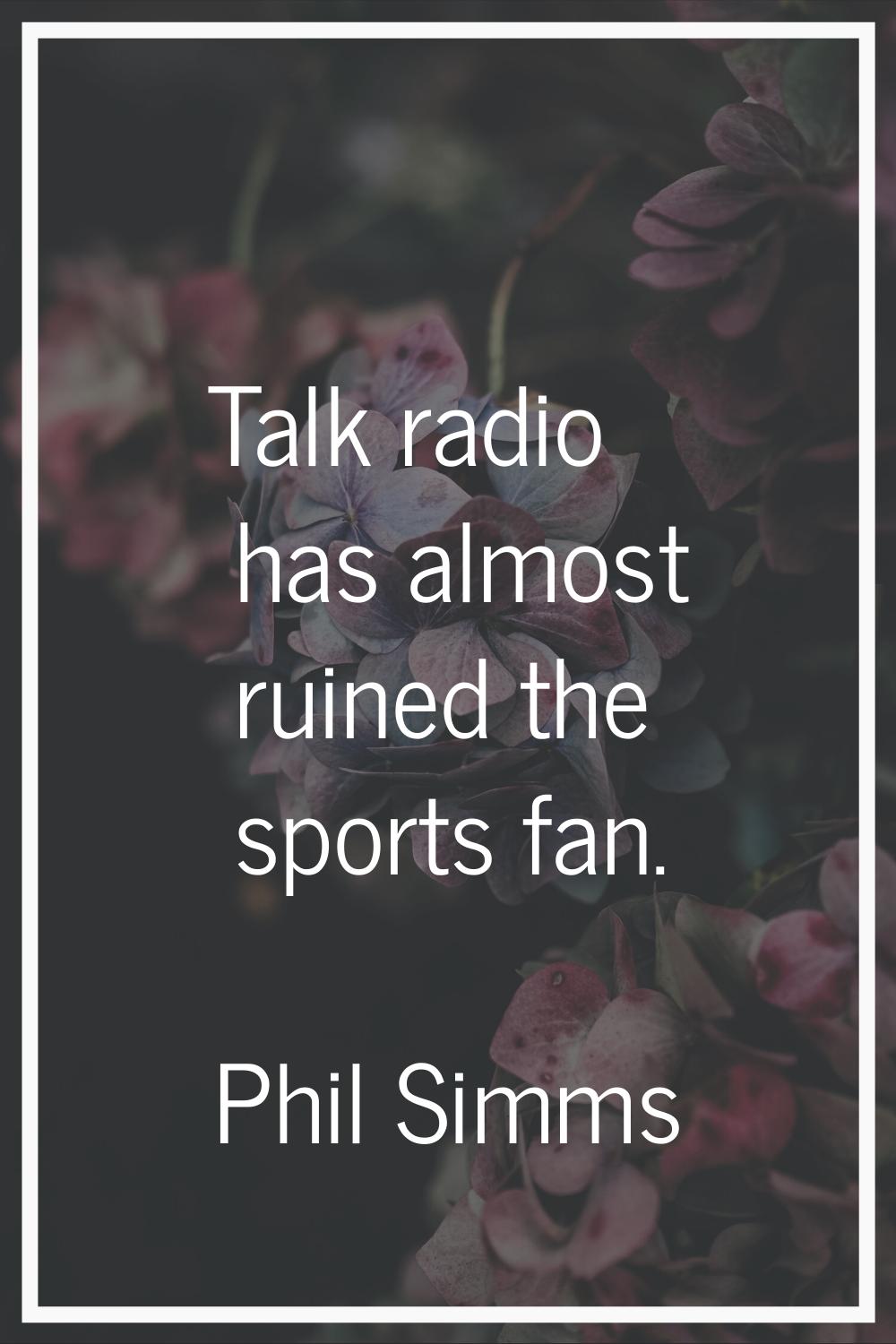 Talk radio has almost ruined the sports fan.