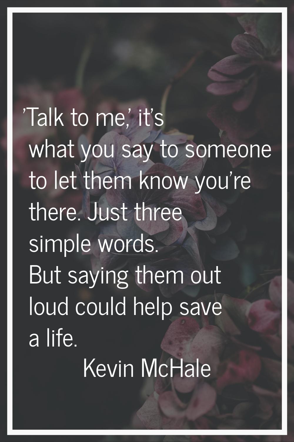 'Talk to me,' it's what you say to someone to let them know you're there. Just three simple words. 