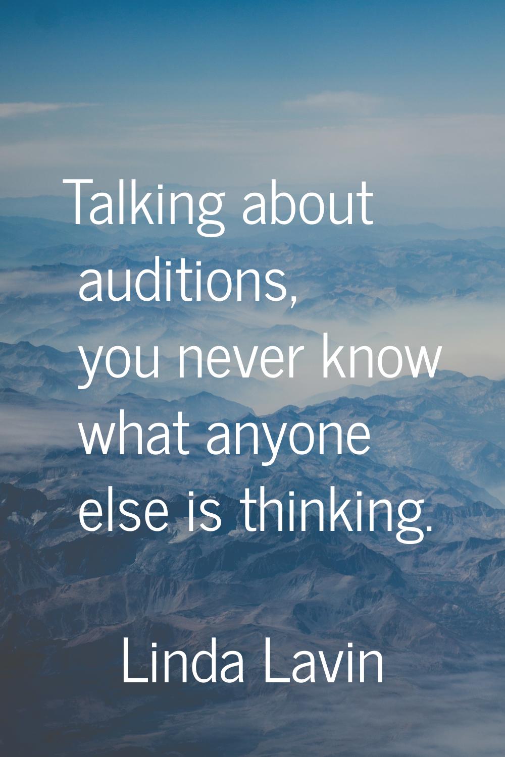 Talking about auditions, you never know what anyone else is thinking.