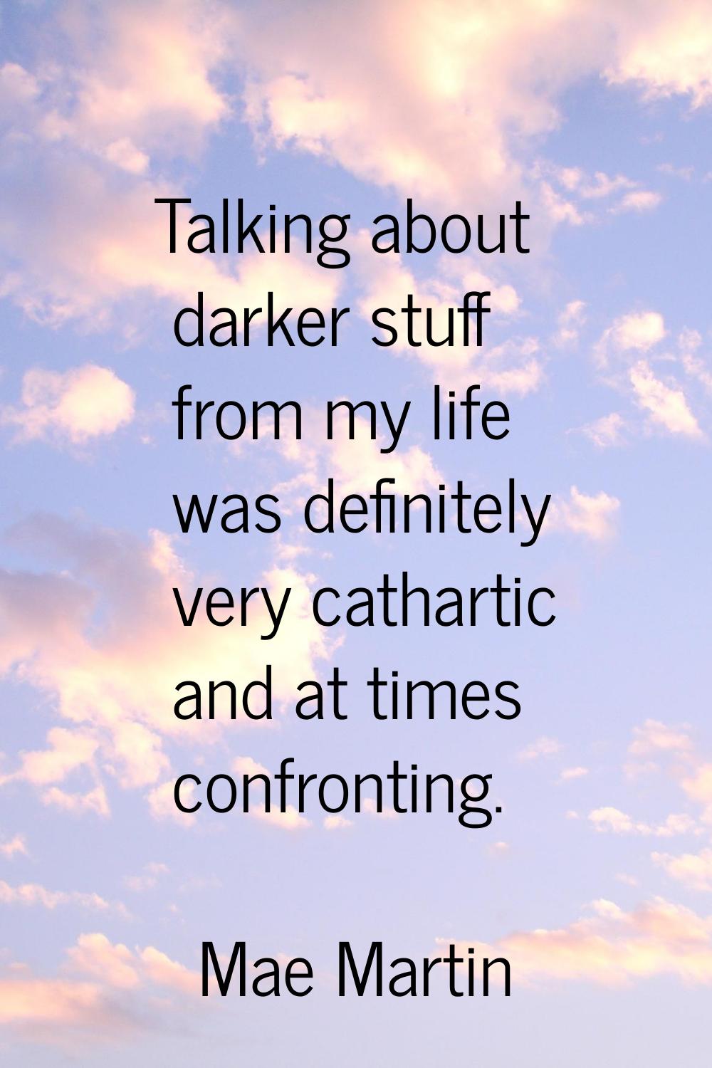 Talking about darker stuff from my life was definitely very cathartic and at times confronting.