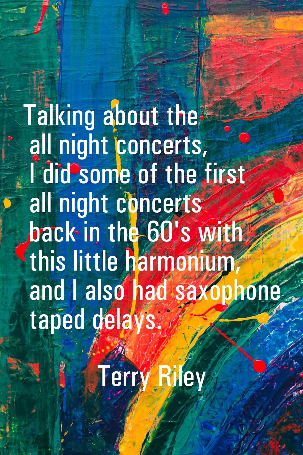 Talking about the all night concerts, I did some of the first all night concerts back in the 60's w