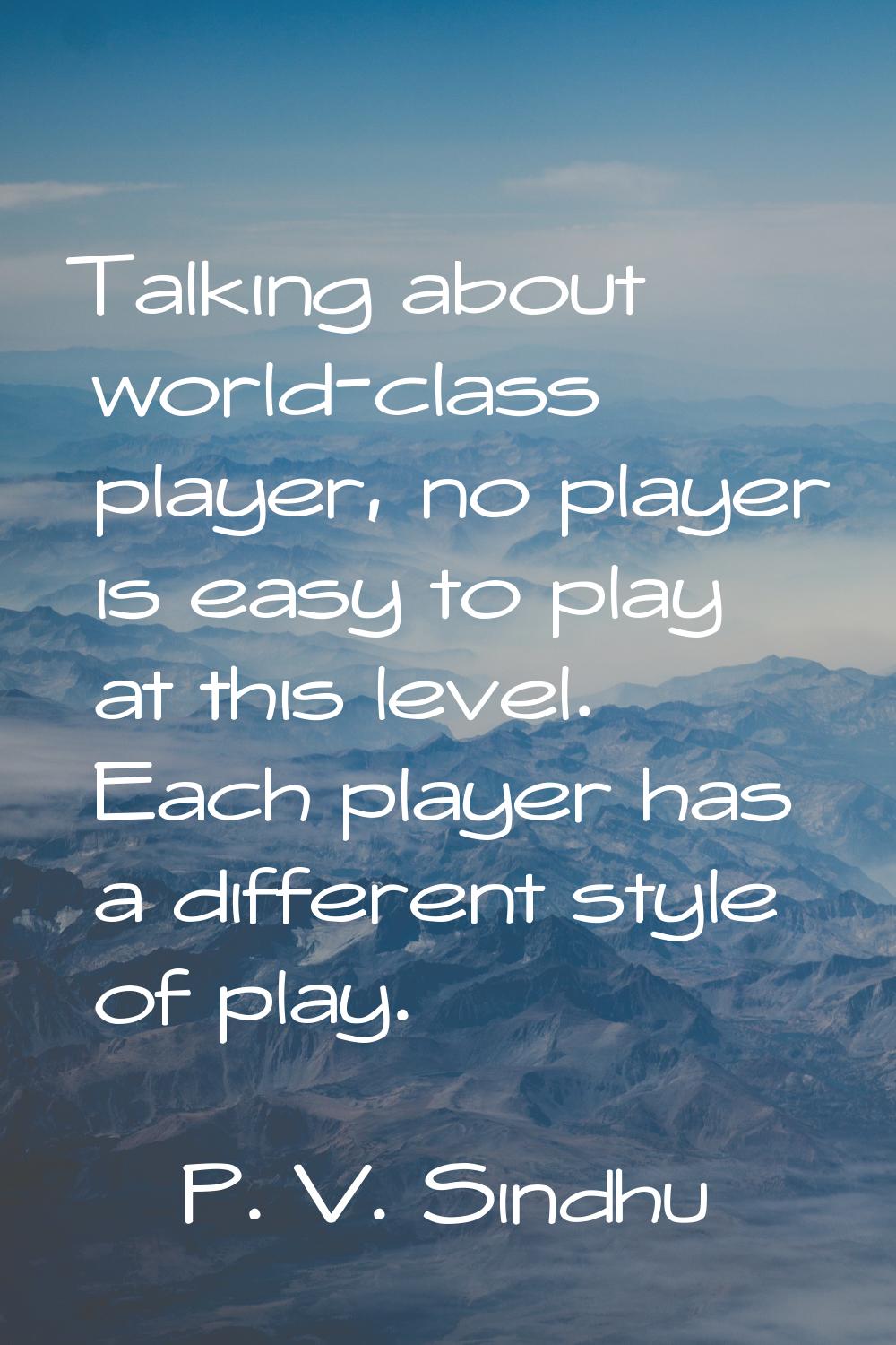 Talking about world-class player, no player is easy to play at this level. Each player has a differ