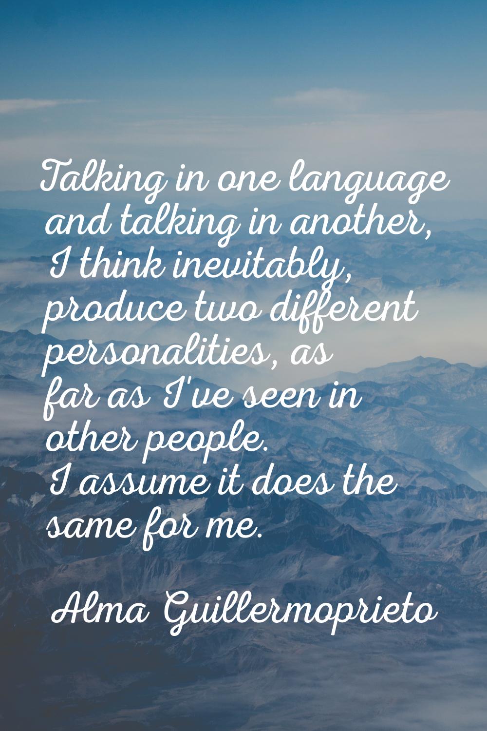 Talking in one language and talking in another, I think inevitably, produce two different personali