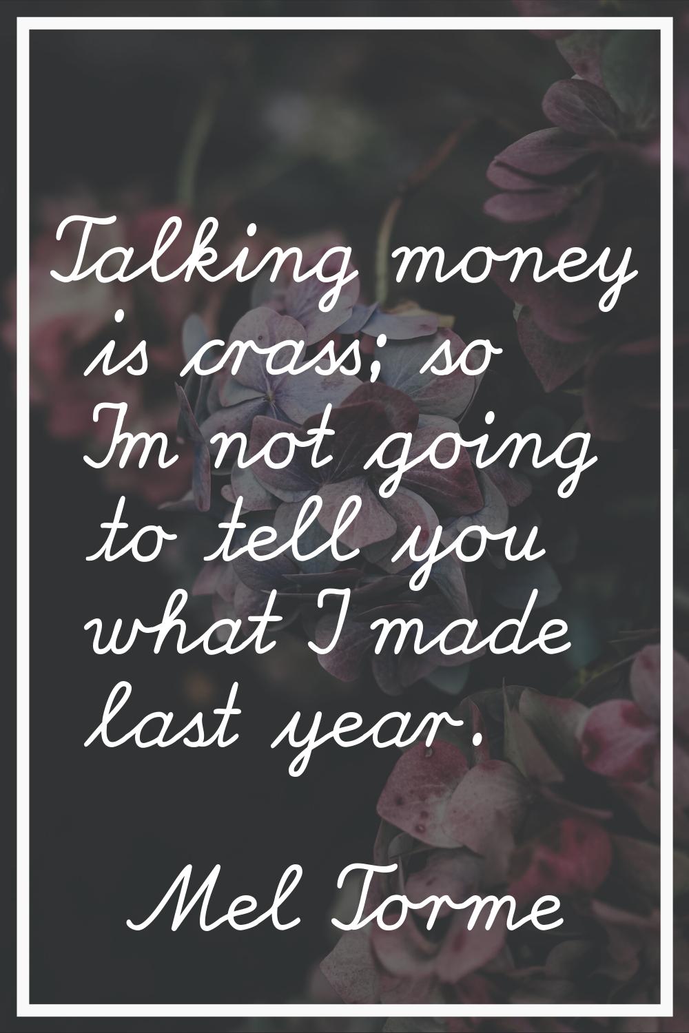 Talking money is crass; so I'm not going to tell you what I made last year.