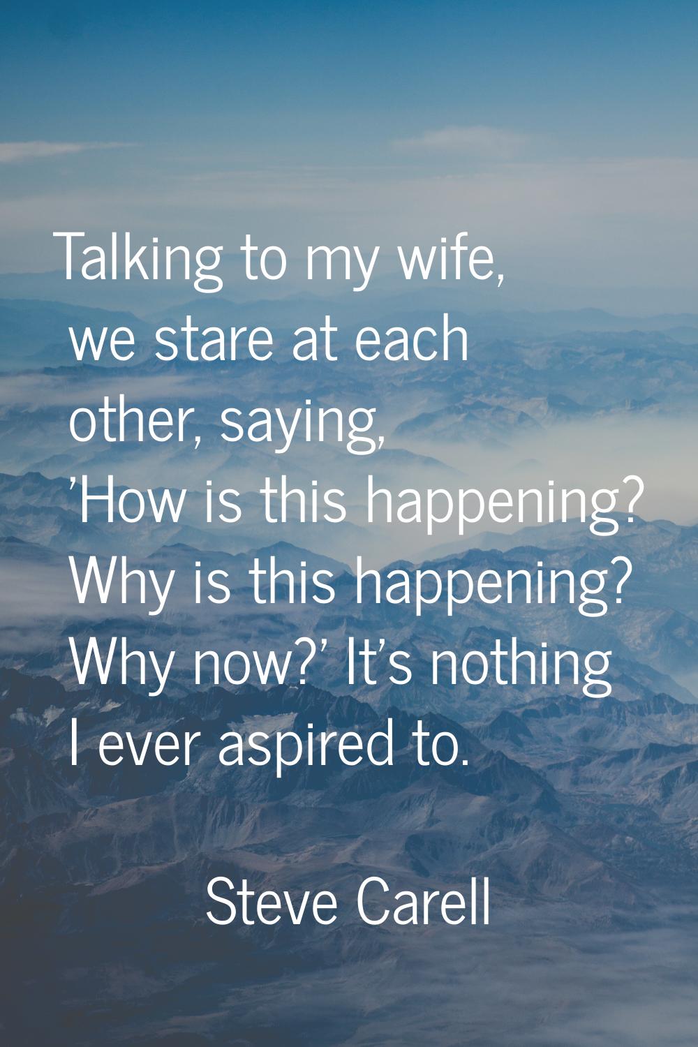 Talking to my wife, we stare at each other, saying, 'How is this happening? Why is this happening? 