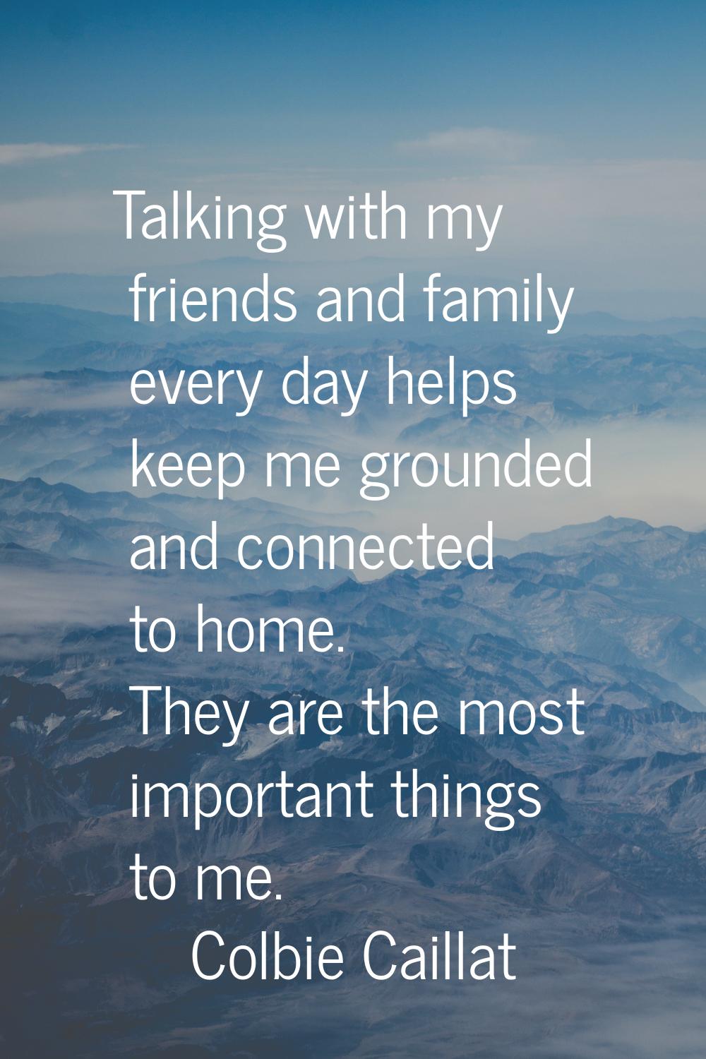 Talking with my friends and family every day helps keep me grounded and connected to home. They are