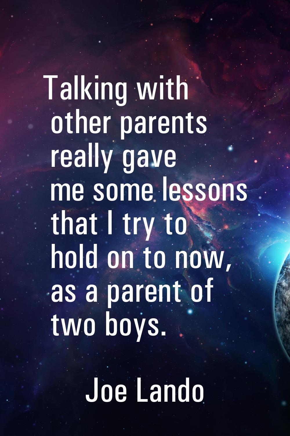 Talking with other parents really gave me some lessons that I try to hold on to now, as a parent of