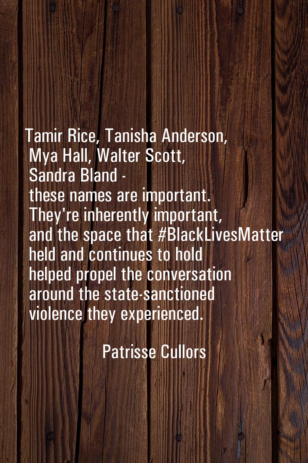 Tamir Rice, Tanisha Anderson, Mya Hall, Walter Scott, Sandra Bland - these names are important. The