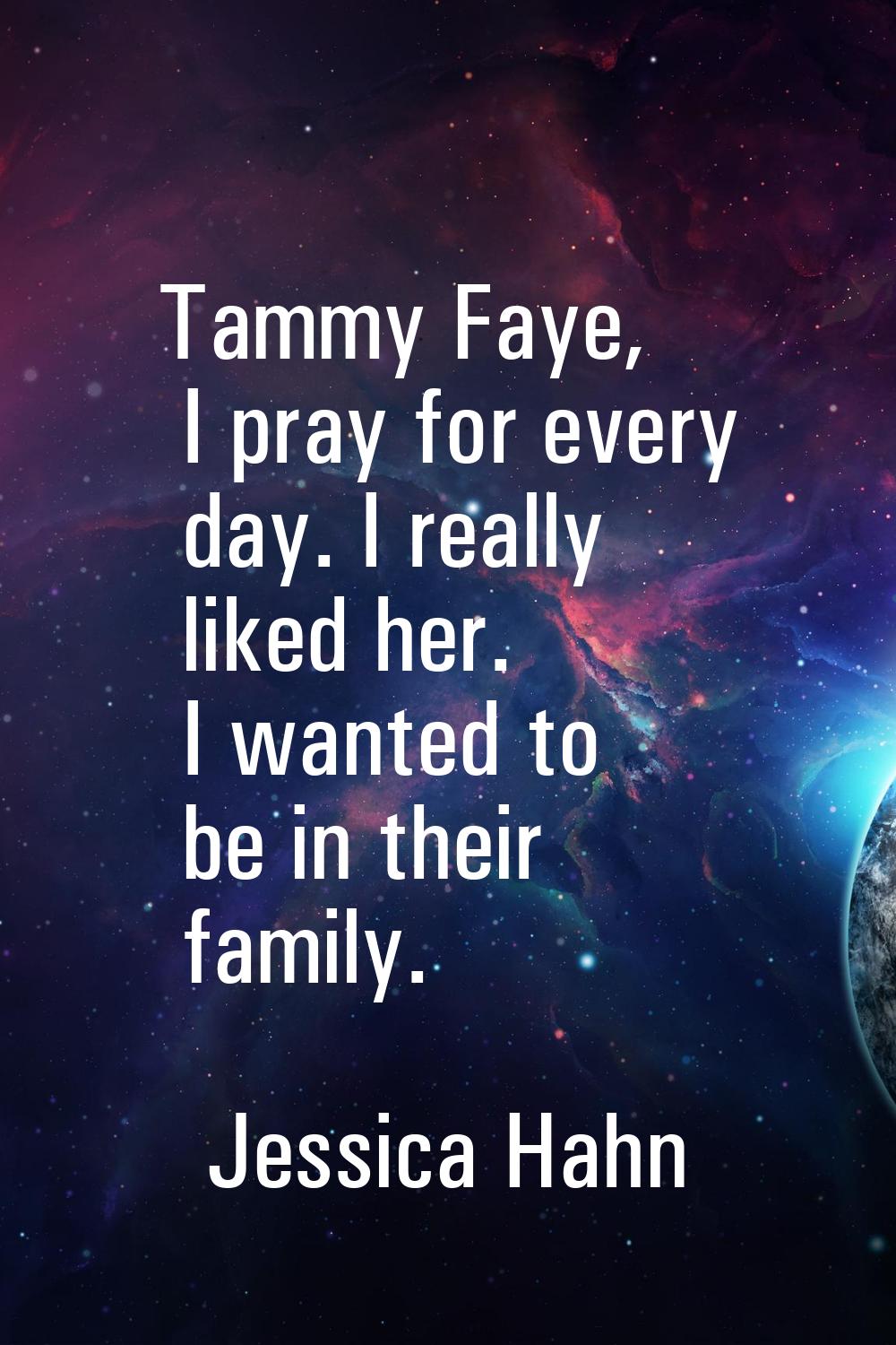 Tammy Faye, I pray for every day. I really liked her. I wanted to be in their family.