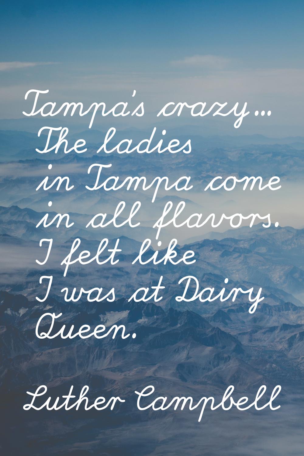 Tampa's crazy... The ladies in Tampa come in all flavors. I felt like I was at Dairy Queen.