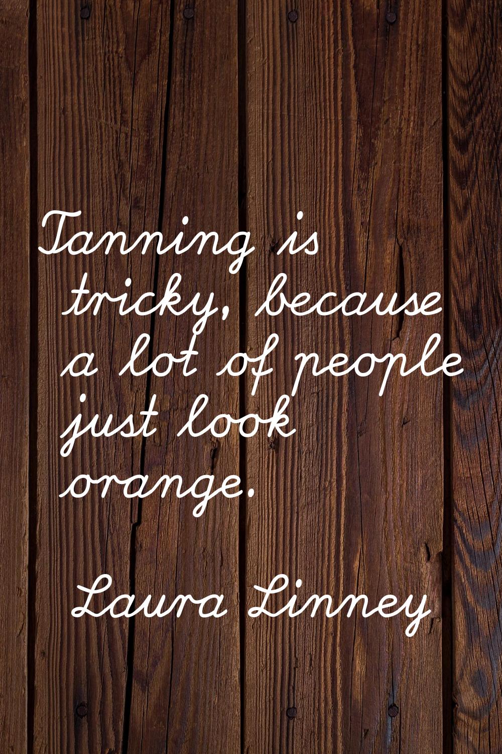 Tanning is tricky, because a lot of people just look orange.