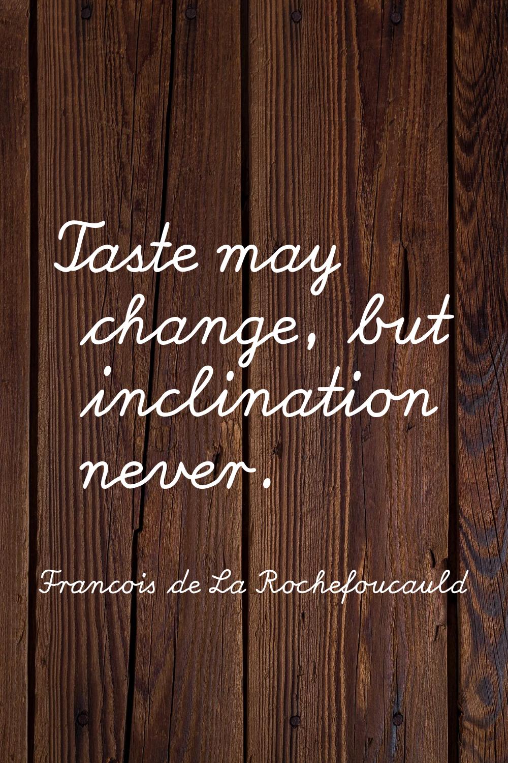 Taste may change, but inclination never.