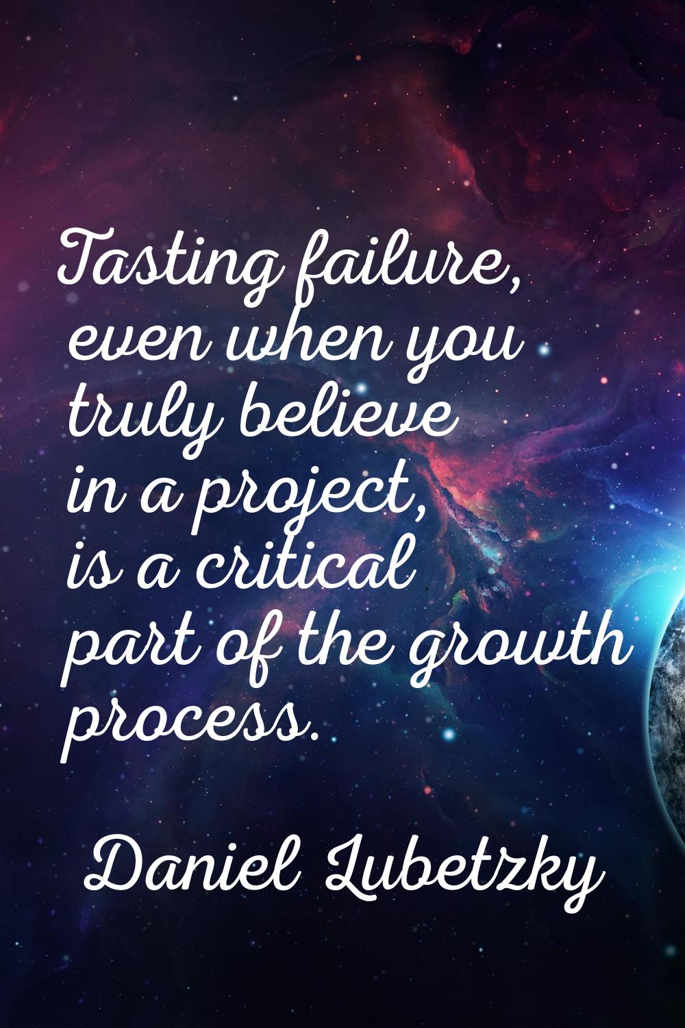 Tasting failure, even when you truly believe in a project, is a critical part of the growth process