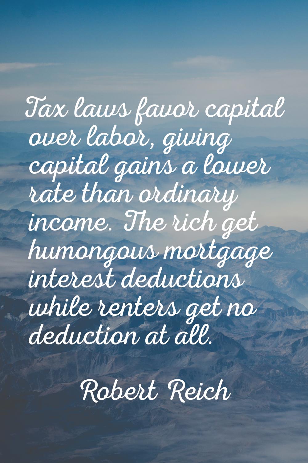 Tax laws favor capital over labor, giving capital gains a lower rate than ordinary income. The rich