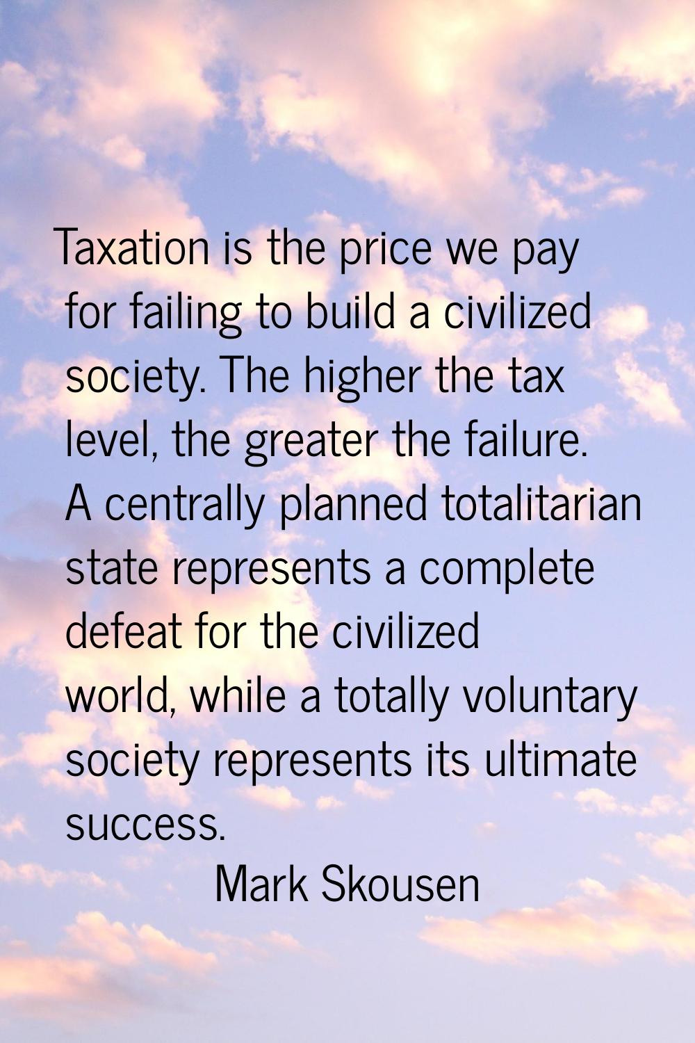 Taxation is the price we pay for failing to build a civilized society. The higher the tax level, th