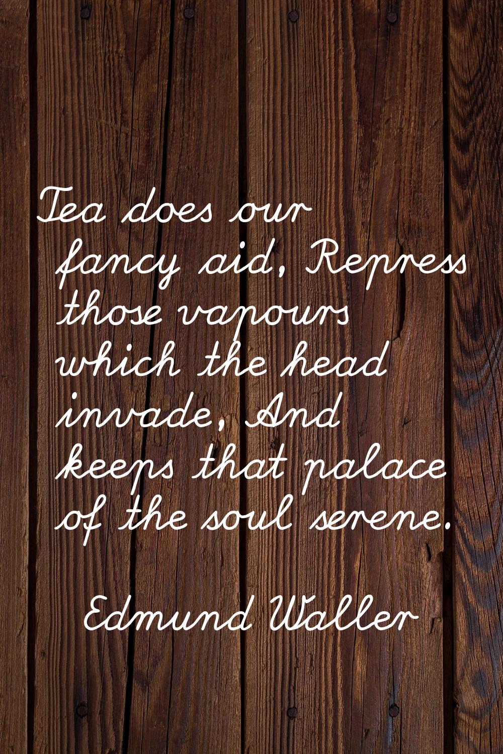 Tea does our fancy aid, Repress those vapours which the head invade, And keeps that palace of the s